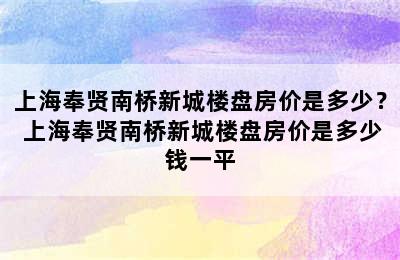 上海奉贤南桥新城楼盘房价是多少？ 上海奉贤南桥新城楼盘房价是多少钱一平